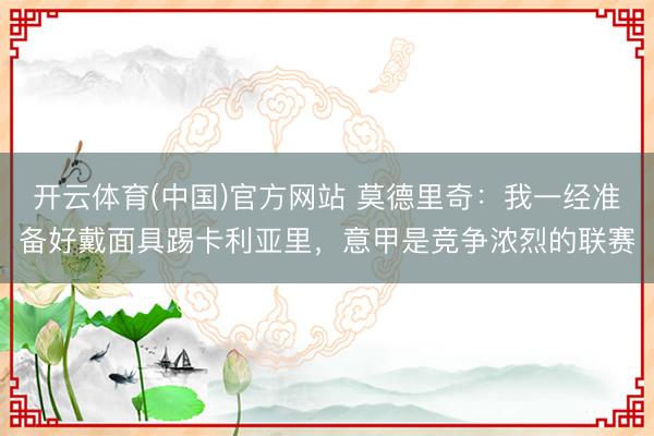 开云体育(中国)官方网站 莫德里奇：我一经准备好戴面具踢卡利亚里，意甲是竞争浓烈的联赛