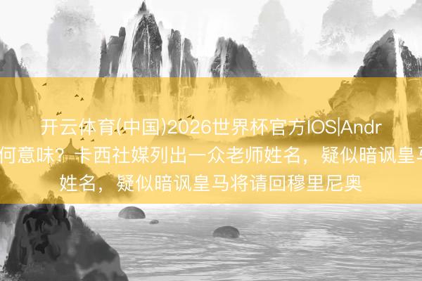 开云体育(中国)2026世界杯官方IOS|Android手机app下载 何意味？卡西社媒列出一众老师姓名，疑似暗讽皇马将请回穆里尼奥
