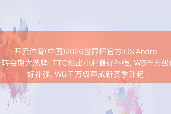 开云体育(中国)2026世界杯官方IOS|Android手机app下载 转会期大洗牌: TTG租出小胖最好补强, WB千万级声威新赛季升起