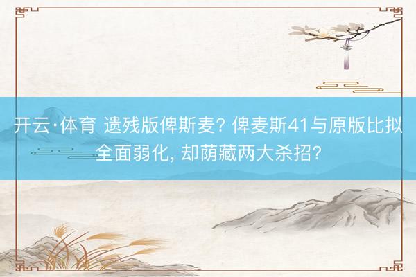 开云·体育 遗残版俾斯麦? 俾麦斯41与原版比拟全面弱化， 却荫藏两大杀招?