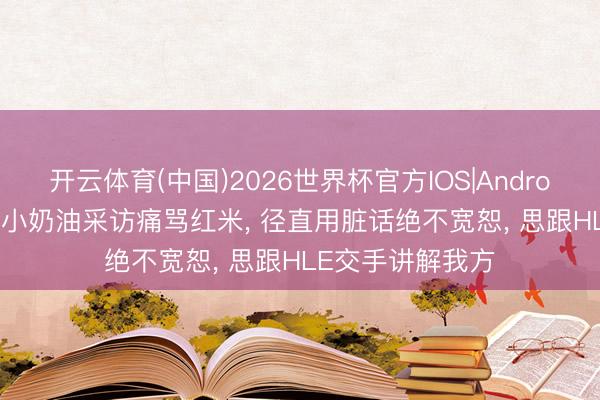 开云体育(中国)2026世界杯官方IOS|Android手机app下载 小奶油采访痛骂红米， 径直用脏话绝不宽恕， 思跟HLE交手讲解我方