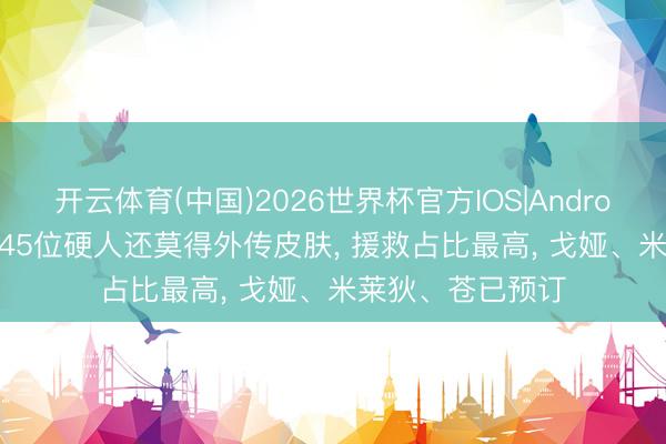 开云体育(中国)2026世界杯官方IOS|Android手机app下载 45位硬人还莫得外传皮肤， 援救占比最高， 戈娅、米莱狄、苍已预订