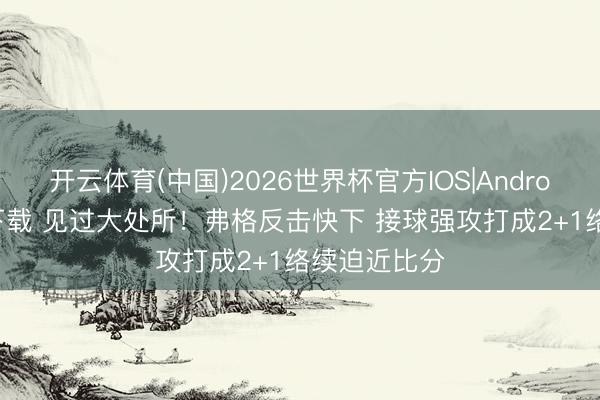 开云体育(中国)2026世界杯官方IOS|Android手机app下载 见过大处所！弗格反击快下 接球强攻打成2+1络续迫近比分