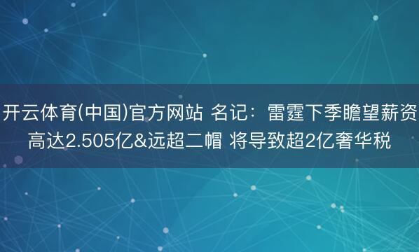 开云体育(中国)官方网站 名记:雷霆下季瞻望薪资高达2.505亿&远超二帽 将导致超2亿奢华税
