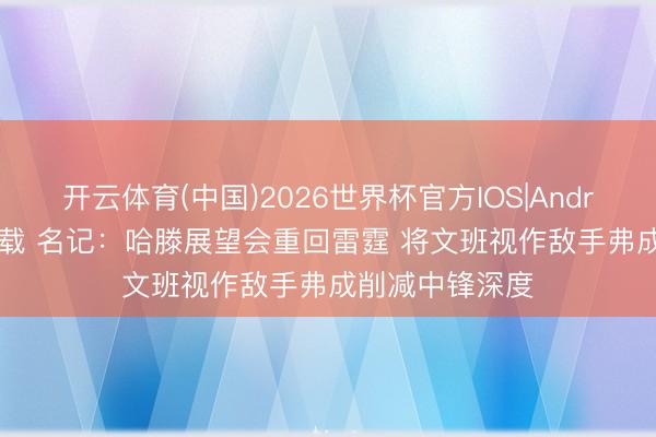 开云体育(中国)2026世界杯官方IOS|Android手机app下载 名记：哈滕展望会重回雷霆 将文班视作敌手弗成削减中锋深度