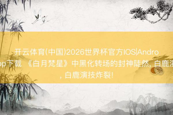 开云体育(中国)2026世界杯官方IOS|Android手机app下载 《白月梵星》中黑化转场的封神陡然, 白鹿演技炸裂!