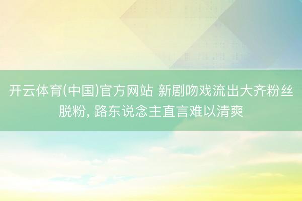 开云体育(中国)官方网站 新剧吻戏流出大齐粉丝脱粉, 路东说念主直言难以清爽