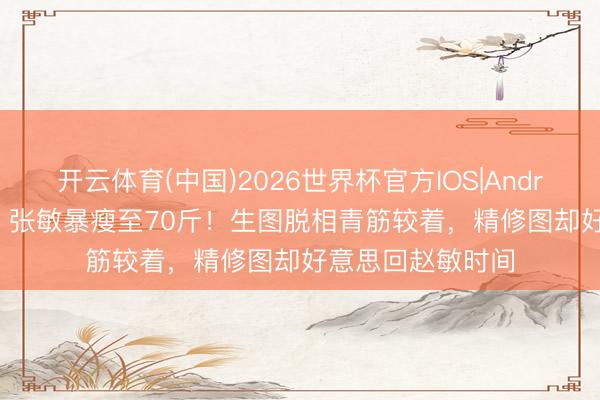 开云体育(中国)2026世界杯官方IOS|Android手机app下载 张敏暴瘦至70斤！生图脱相青筋较着，精修图却好意思回赵敏时间