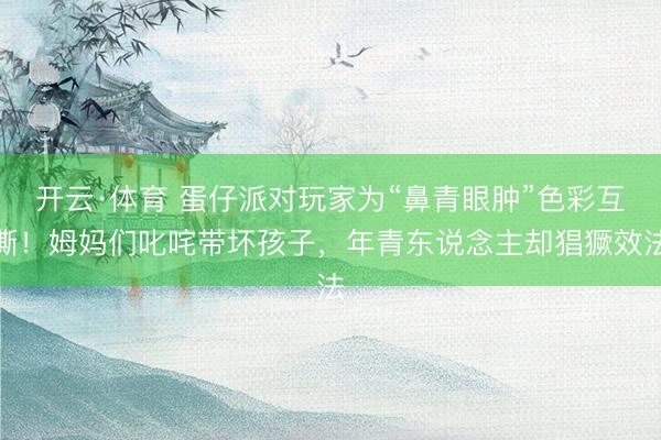 开云·体育 蛋仔派对玩家为“鼻青眼肿”色彩互撕！姆妈们叱咤带坏孩子，年青东说念主却猖獗效法
