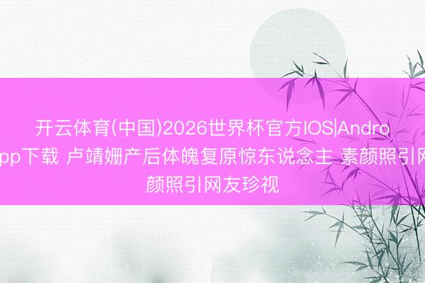 开云体育(中国)2026世界杯官方IOS|Android手机app下载 卢靖姗产后体魄复原惊东说念主 素颜照引网友珍视