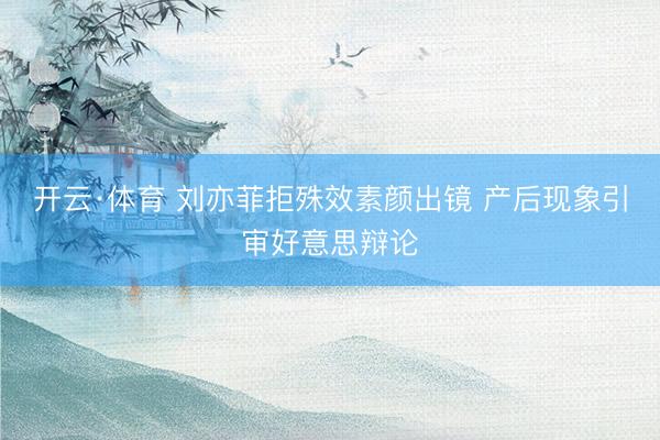 开云·体育 刘亦菲拒殊效素颜出镜 产后现象引审好意思辩论