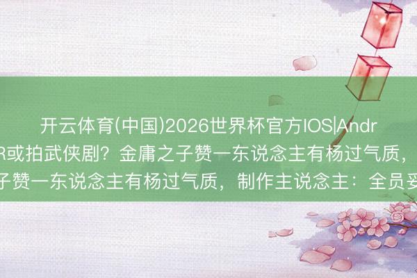 开云体育(中国)2026世界杯官方IOS|Android手机app下载 MIRROR或拍武侠剧？金庸之子赞一东说念主有杨过气质，制作主说念主：全员妥贴