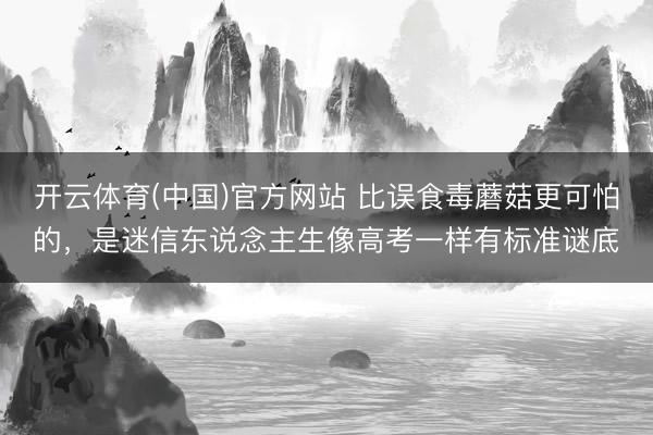 开云体育(中国)官方网站 比误食毒蘑菇更可怕的，是迷信东说念主生像高考一样有标准谜底