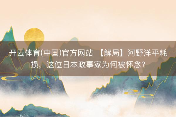 开云体育(中国)官方网站 【解局】河野洋平耗损,这位日本政事家为何被怀念?