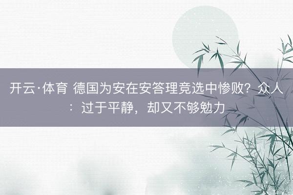 开云·体育 德国为安在安答理竞选中惨败？众人：过于平静，却又不够勉力