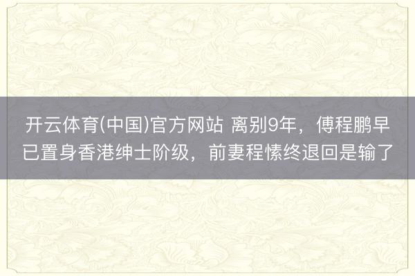开云体育(中国)官方网站 离别9年，傅程鹏早已置身香港绅士阶级，前妻程愫终退回是输了