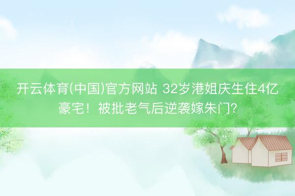 开云体育(中国)官方网站 32岁港姐庆生住4亿豪宅！被批老气后逆袭嫁朱门？
