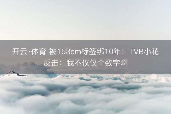 开云·体育 被153cm标签绑10年!TVB小花反击:我不仅仅个数字啊