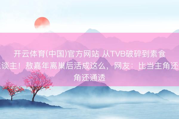 开云体育(中国)官方网站 从TVB破碎到素食达东谈主！敖嘉年离巢后活成这么，网友：比当主角还通透
