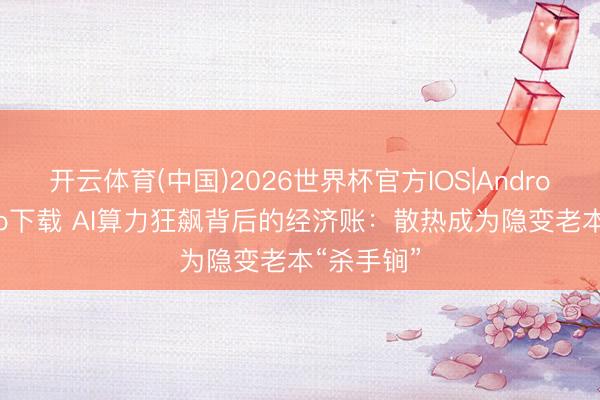 开云体育(中国)2026世界杯官方IOS|Android手机app下载 AI算力狂飙背后的经济账：散热成为隐变老本“杀手锏”