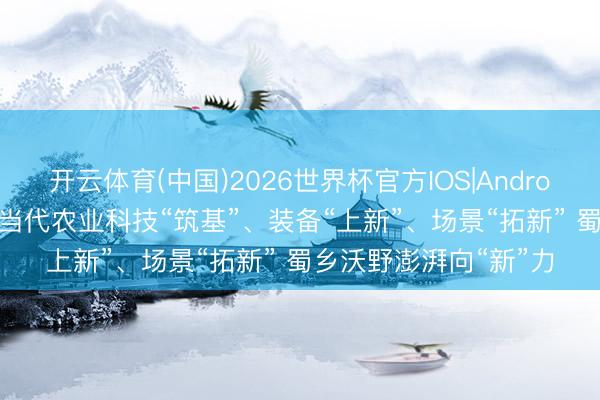 开云体育(中国)2026世界杯官方IOS|Android手机app下载 四川当代农业科技“筑基”、装备“上新”、场景“拓新” 蜀乡沃野澎湃向“新”力