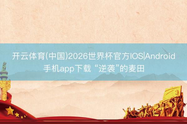开云体育(中国)2026世界杯官方IOS|Android手机app下载 “逆袭”的麦田