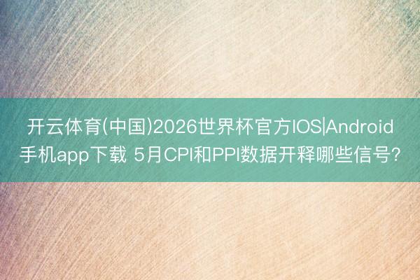 开云体育(中国)2026世界杯官方IOS|Android手机app下载 5月CPI和PPI数据开释哪些信号？