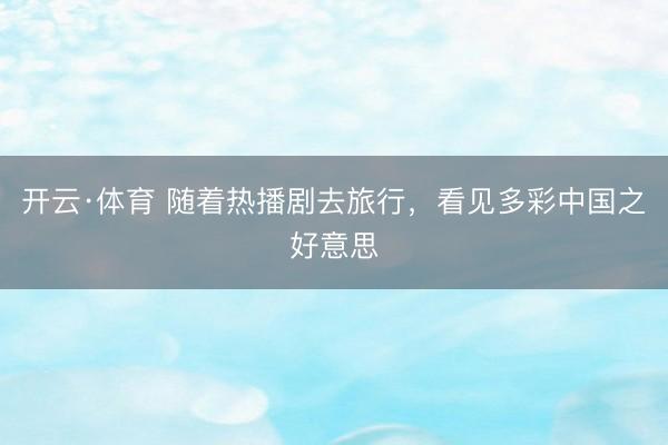 开云·体育 随着热播剧去旅行，看见多彩中国之好意思