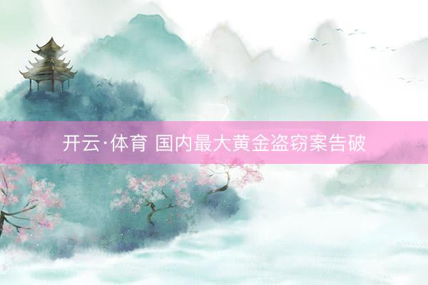 开云·体育 国内最大黄金盗窃案告破