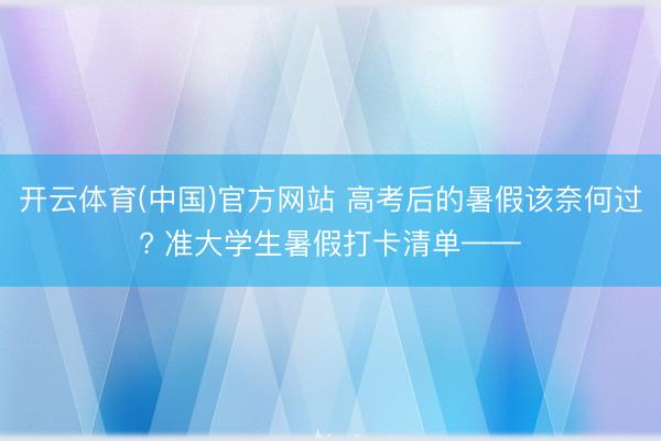 开云体育(中国)官方网站 高考后的暑假该奈何过? 准大学生暑假打卡清单——