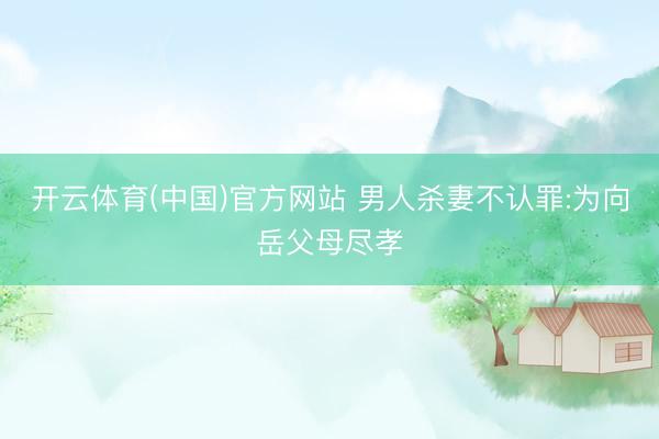 开云体育(中国)官方网站 男人杀妻不认罪:为向岳父母尽孝