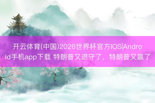开云体育(中国)2026世界杯官方IOS|Android手机app下载 特朗普又退守了，特朗普又赢了