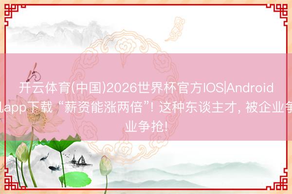 开云体育(中国)2026世界杯官方IOS|Android手机app下载 “薪资能涨两倍”! 这种东谈主才， 被企业争抢!