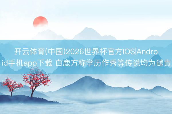 开云体育(中国)2026世界杯官方IOS|Android手机app下载 白鹿方称学历作秀等传说均为谴责