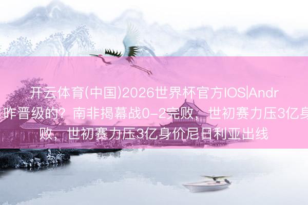 开云体育(中国)2026世界杯官方IOS|Android手机app下载 咋晋级的？南非揭幕战0-2完败，世初赛力压3亿身价尼日利亚出线