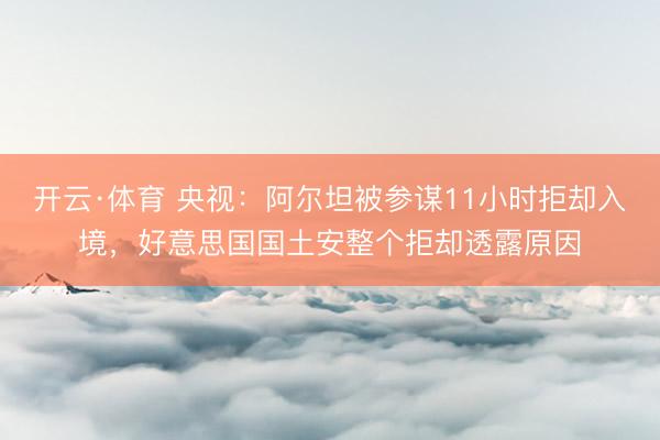 开云·体育 央视：阿尔坦被参谋11小时拒却入境，好意思国国土安整个拒却透露原因