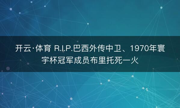 开云·体育 R.I.P.巴西外传中卫、1970年寰宇杯冠军成员布里托死一火