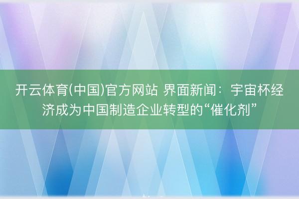 开云体育(中国)官方网站 界面新闻：宇宙杯经济成为中国制造企业转型的“催化剂”