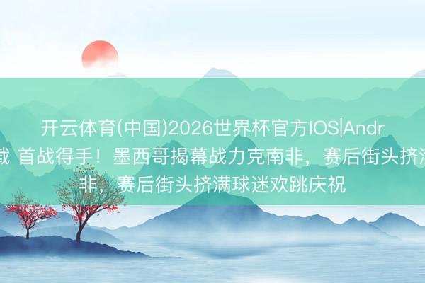 开云体育(中国)2026世界杯官方IOS|Android手机app下载 首战得手!墨西哥揭幕战力克南非,赛后街头挤满球迷欢跳庆祝
