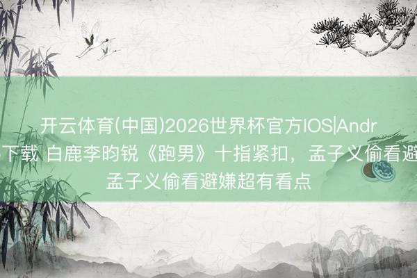 开云体育(中国)2026世界杯官方IOS|Android手机app下载 白鹿李昀锐《跑男》十指紧扣，孟子义偷看避嫌超有看点