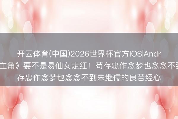 开云体育(中国)2026世界杯官方IOS|Android手机app下载 《主角》要不是易仙女走红！苟存忠作念梦也念念不到朱继儒的良苦经心