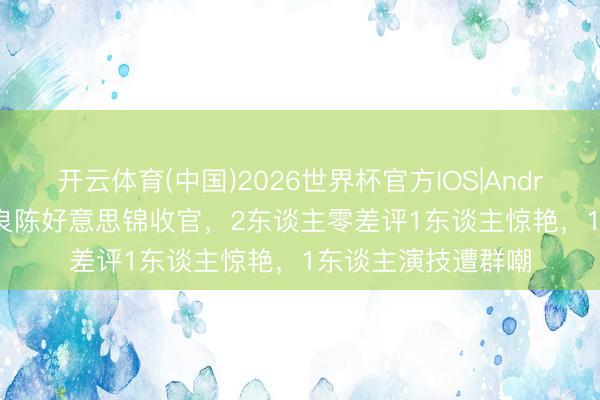 开云体育(中国)2026世界杯官方IOS|Android手机app下载 良陈好意思锦收官，2东谈主零差评1东谈主惊艳，1东谈主演技遭群嘲