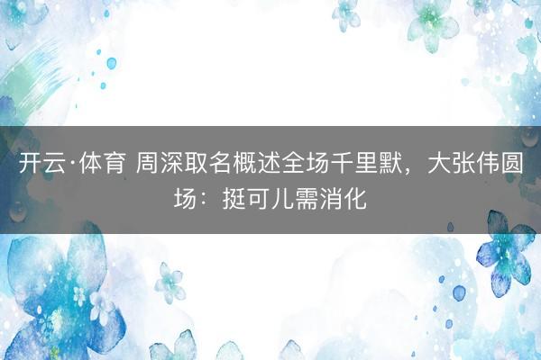 开云·体育 周深取名概述全场千里默，大张伟圆场：挺可儿需消化