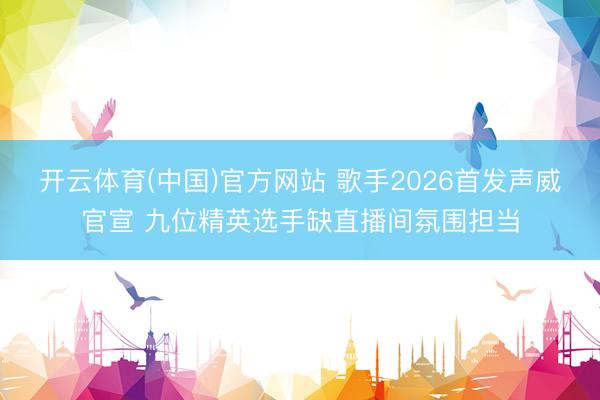 开云体育(中国)官方网站 歌手2026首发声威官宣 九位精英选手缺直播间氛围担当