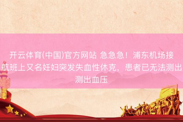 开云体育(中国)官方网站 急急急！浦东机场接报：航班上又名妊妇突发失血性休克，患者已无法测出血压