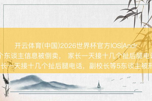 开云体育(中国)2026世界杯官方IOS|Android手机app下载 79万条个东谈主信息被倒卖， 家长一天接十几个扯后腿电话，副校长等5东谈主被刑拘