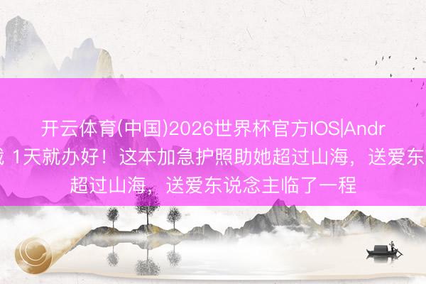 开云体育(中国)2026世界杯官方IOS|Android手机app下载 1天就办好！这本加急护照助她超过山海，送爱东说念主临了一程