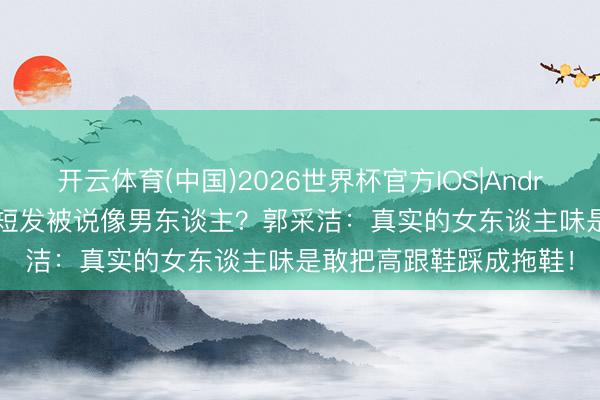 开云体育(中国)2026世界杯官方IOS|Android手机app下载 剪了短发被说像男东谈主？郭采洁：真实的女东谈主味是敢把高跟鞋踩成拖鞋！