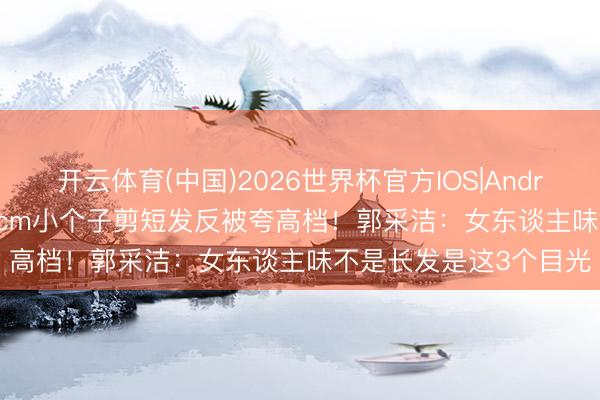 开云体育(中国)2026世界杯官方IOS|Android手机app下载 158cm小个子剪短发反被夸高档！郭采洁：女东谈主味不是长发是这3个目光