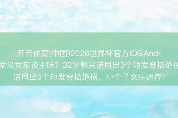 开云体育(中国)2026世界杯官方IOS|Android手机app下载 短发没女东谈主味？32岁郭采洁甩出3个短发穿搭绝招，小个子女生速存！